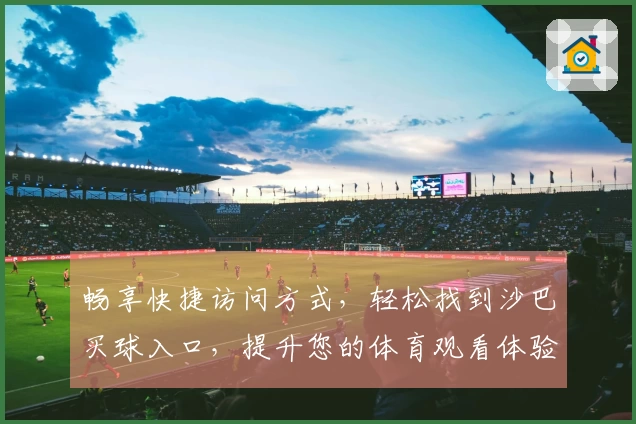 畅享快捷访问方式,轻松找到沙巴买球入口,提升您的体育观看体验