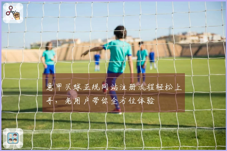 意甲买球正规网站注册流程轻松上手，老用户带你全方位体验