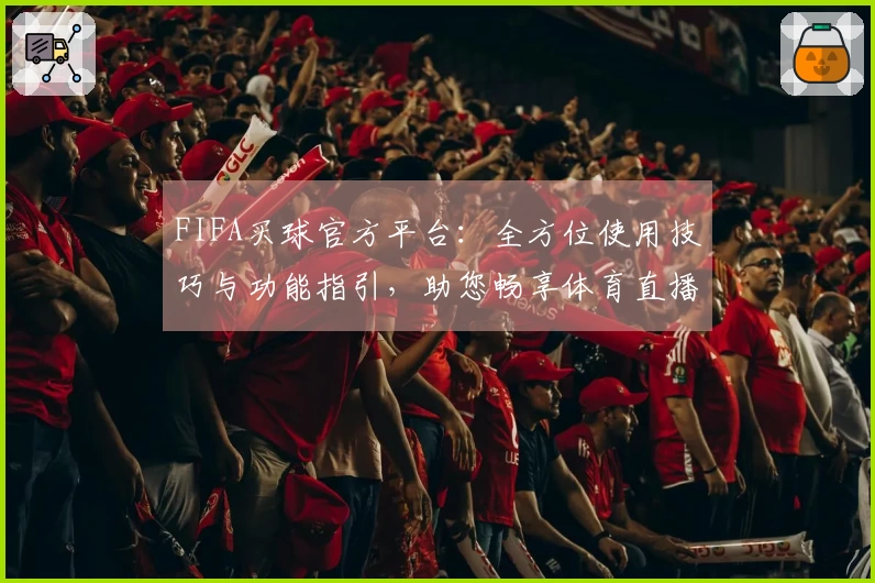 FIFA买球官方平台：全方位使用技巧与功能指引，助您畅享体育直播新体验