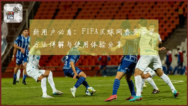 新用户必看：FIFA买球网首页安装方法详解与使用体验分享