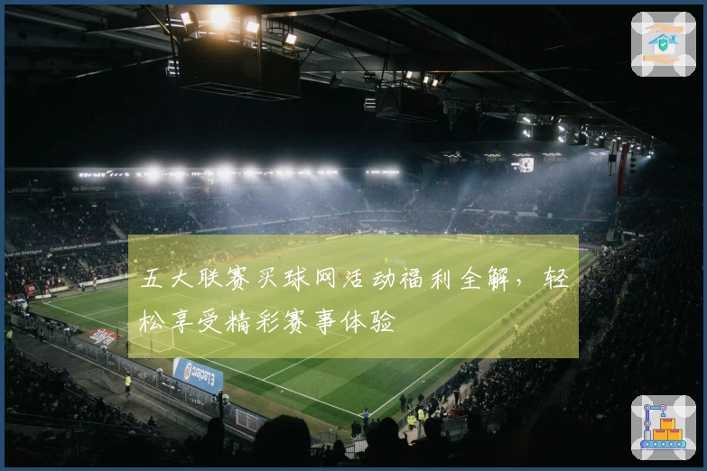 五大联赛买球网活动福利全解，轻松享受精彩赛事体验