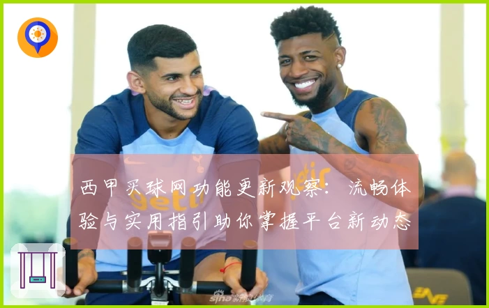 西甲买球网功能更新观察：流畅体验与实用指引助你掌握平台新动态
