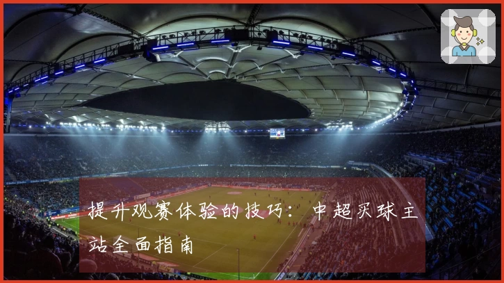 提升观赛体验的技巧：中超买球主站全面指南
