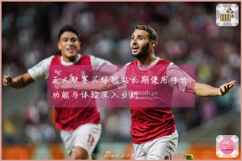 五大联赛买球网站长期使用评价：功能与体验深入分析