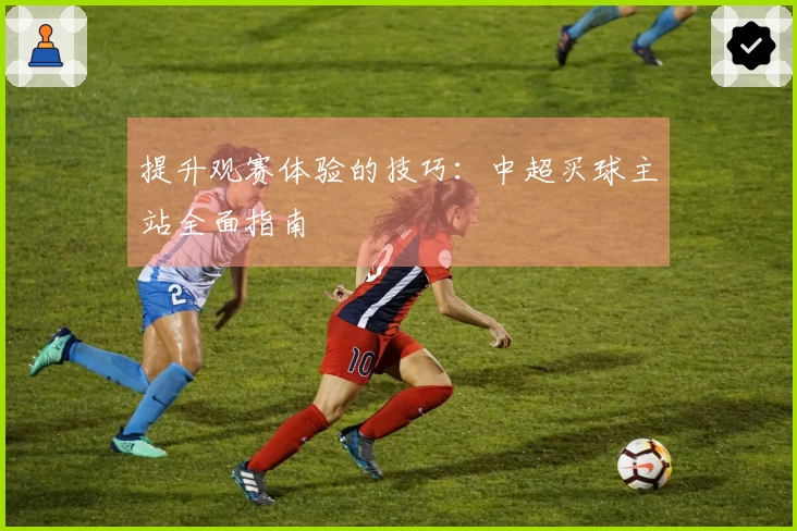 提升观赛体验的技巧：中超买球主站全面指南