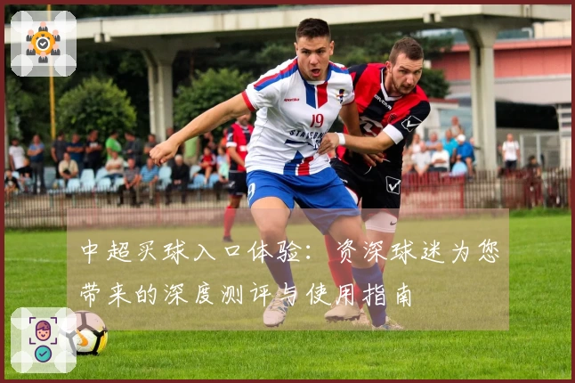 中超买球入口体验：资深球迷为您带来的深度测评与使用指南